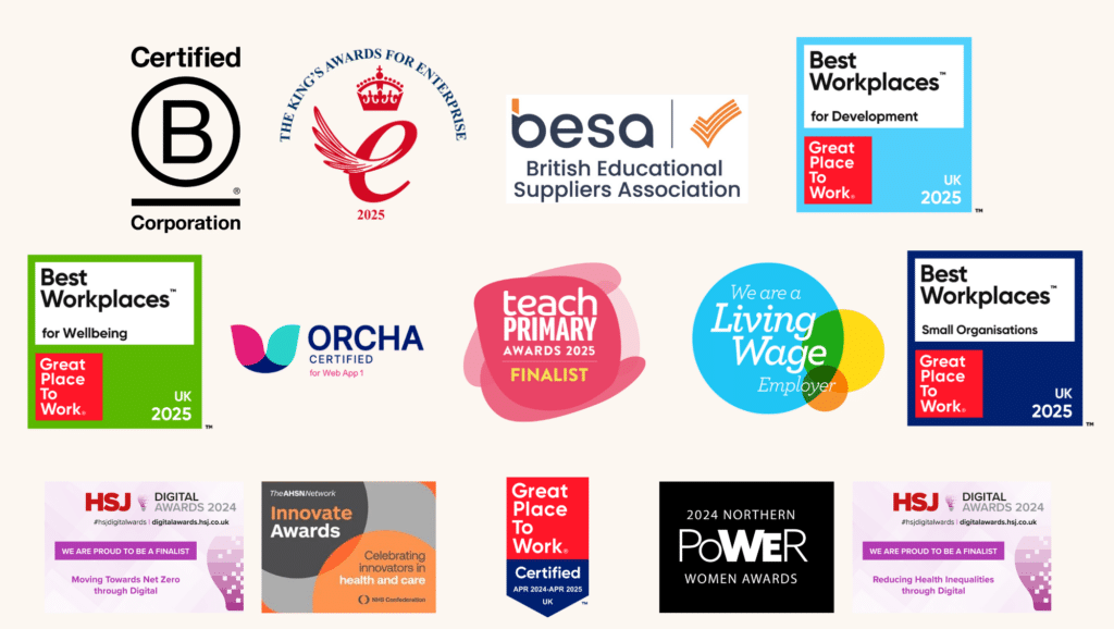 List of logo' for the associations and awards that myHappymind has become a part of or won. These are: BCorporation The Kings awards for enterprise BESA - British educational suppliers association Best Workplaces for development - Great places to work 2025 Orcha certified Living wage employer Great Place to work certification Best Workplaces small organisations - Great place to work UK 2025 HSJ Digital Awards finalist for "Moving towards net zero through digital" NHS Confederation "Innovate Award" 2024 Northern Power Women Award HSK Finalist "Reducing Health inequalities through digital"
